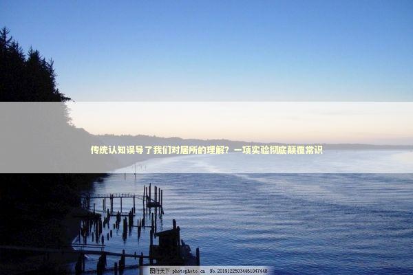 传统认知误导了我们对居所的理解？一项实验彻底颠覆常识