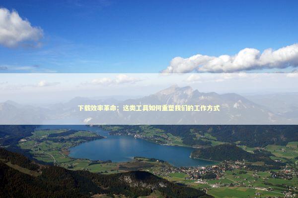 下载效率革命:这类工具如何重塑我们的工作方式 下载效率革命:这类工具如何重塑我们的工作方式 IT技术