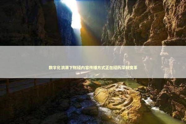 数字化浪潮下财经内容传播方式正在经历深刻变革 数字化浪潮下财经内容传播方式正在经历深刻变革 新闻