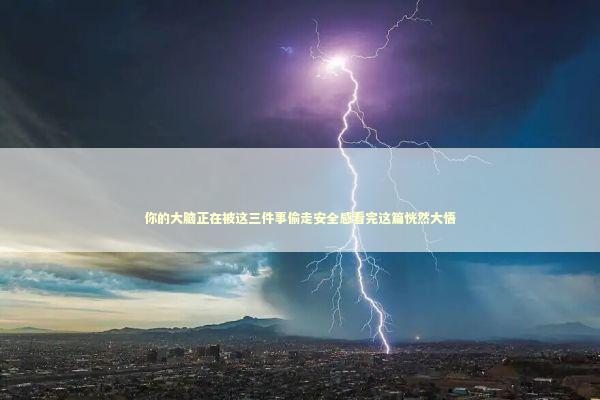 你的大脑正在被这三件事偷走安全感看完这篇恍然大悟 你的大脑正在被这三件事偷走安全感看完这篇恍然大悟 情感心理