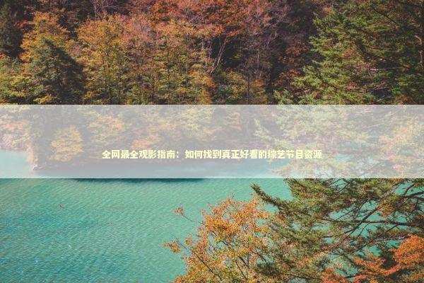 全网最全观影指南:如何找到真正好看的综艺节目资源 全网最全观影指南:如何找到真正好看的综艺节目资源 娱乐新闻