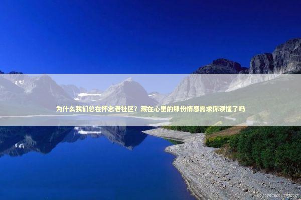 为什么我们总在怀念老社区?藏在心里的那份情感需求你读懂了吗 为什么我们总在怀念老社区?藏在心里的那份情感需求你读懂了吗 情感心理